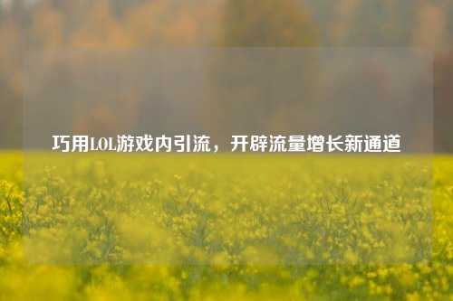 巧用LOL游戏内引流，开辟流量增长新通道