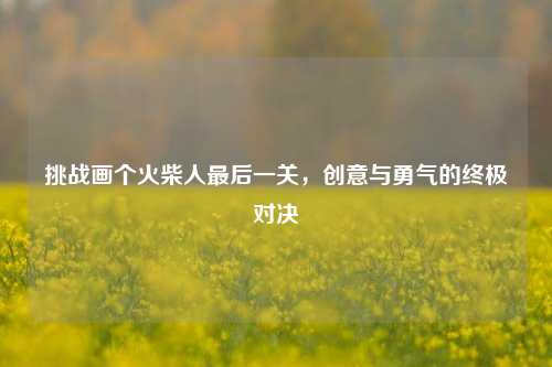 挑战画个火柴人最后一关，创意与勇气的终极对决