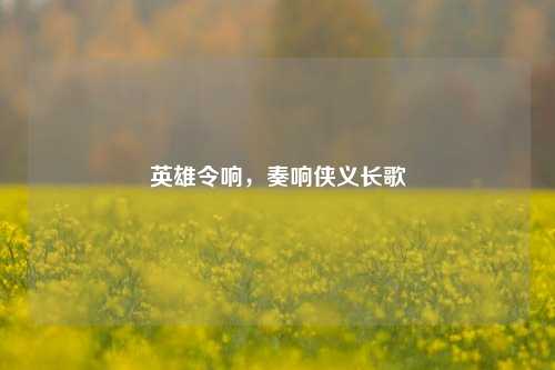 英雄令响，奏响侠义长歌