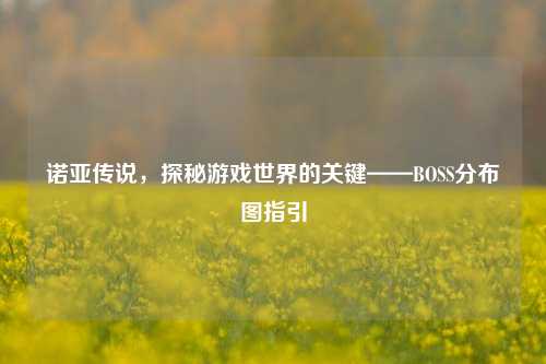 诺亚传说，探秘游戏世界的关键——BOSS分布图指引