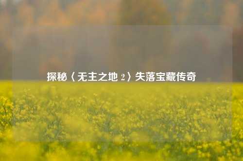 探秘〈无主之地 2〉失落宝藏传奇