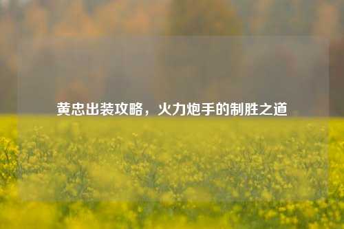 黄忠出装攻略，火力炮手的制胜之道