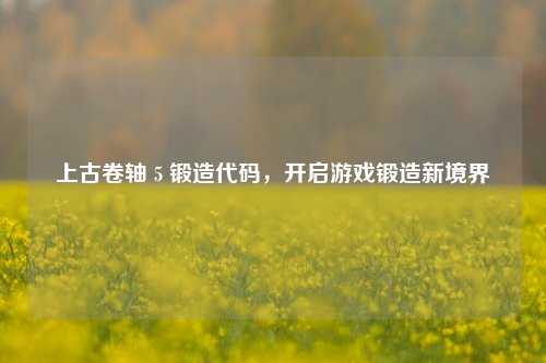 上古卷轴 5 锻造代码,开启游戏锻造新境界