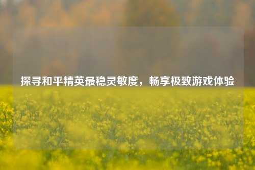 探寻和平精英最稳灵敏度，畅享极致游戏体验