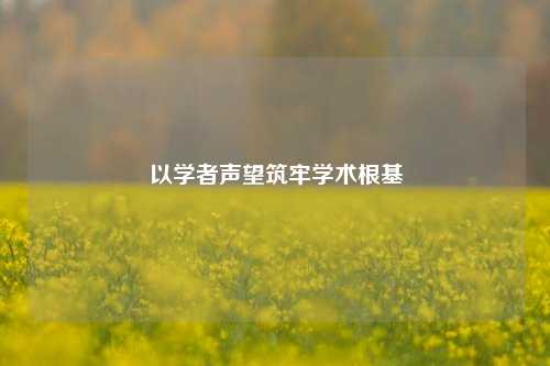 以学者声望筑牢学术根基