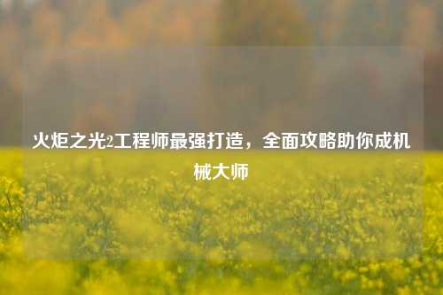火炬之光2工程师最强打造，全面攻略助你成机械大师