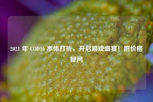2021 年 COD16 本体打折，开启游戏盛宴！附价格疑问