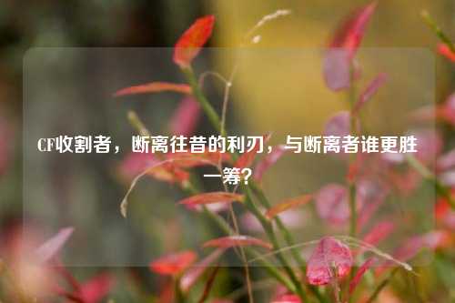 CF收割者,断离往昔的利刃,与断离者谁更胜一筹?