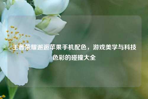 王者荣耀邂逅苹果手机配色，游戏美学与科技色彩的碰撞大全