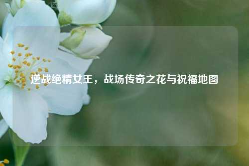 逆战绝精女王,战场传奇之花与祝福地图