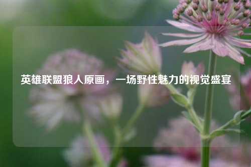 英雄联盟狼人原画,一场野性魅力的视觉盛宴