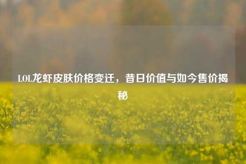 LOL龙虾皮肤价格变迁,昔日价值与如今售价揭秘