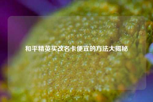 和平精英买改名卡便宜的方法大揭秘