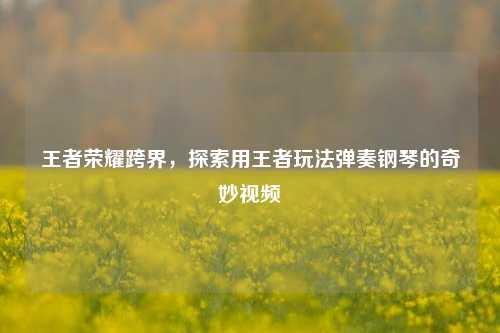 王者荣耀跨界，探索用王者玩法弹奏钢琴的奇妙视频