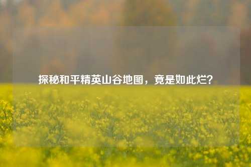 探秘和平精英山谷地图,竟是如此烂?