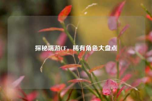 探秘端游CF，稀有角色大盘点