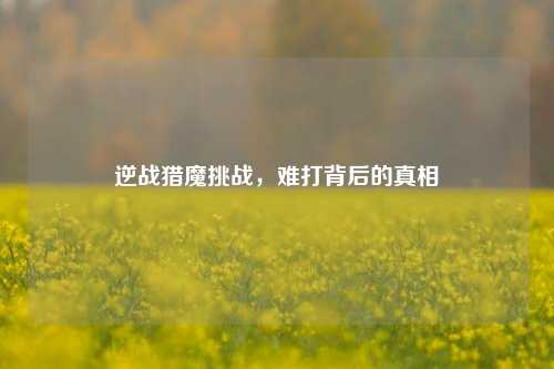 逆战猎魔挑战,难打背后的真相