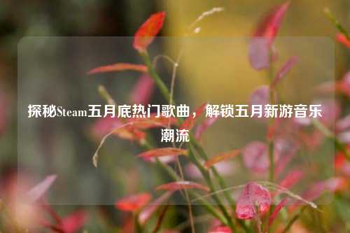 探秘Steam五月底热门歌曲,解锁五月新游音乐潮流