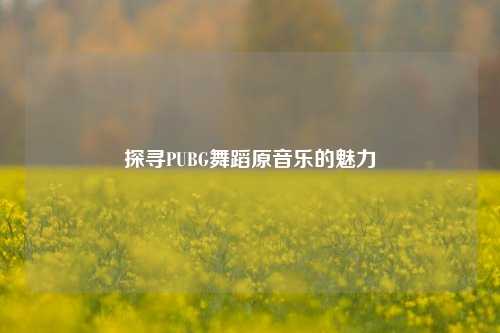 探寻PUBG舞蹈原音乐的魅力