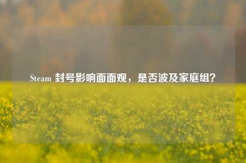 Steam 封号影响面面观,是否波及家庭组?