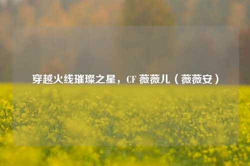穿越火线璀璨之星，CF 薇薇儿（薇薇安）