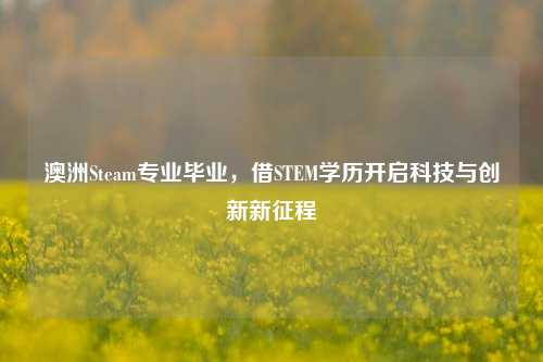 澳洲Steam专业毕业,借STEM学历开启科技与创新新征程