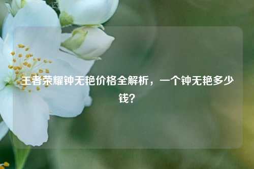 王者荣耀钟无艳价格全解析，一个钟无艳多少钱？