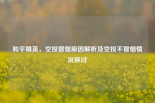 和平精英,空投冒烟原因解析及空投不冒烟情况探讨