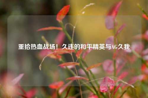 重拾热血战场!久违的和平精英与AG久我