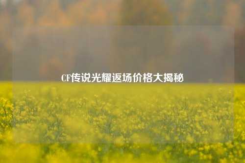 CF传说光耀返场价格大揭秘