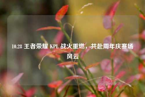 10.28 王者荣耀 KPL 战火重燃,共赴周年庆赛场风云