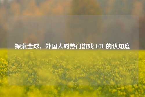 探索全球，外国人对热门游戏 LOL 的认知度
