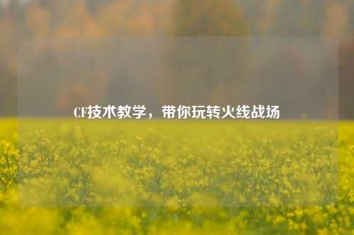 CF技术教学,带你玩转火线战场