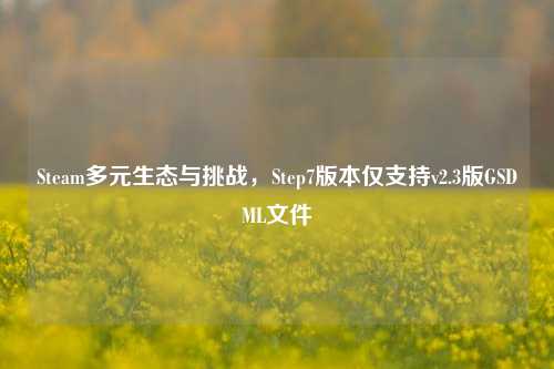 Steam多元生态与挑战，Step7版本仅支持v2.3版GSDML文件