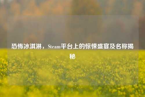 恐怖冰淇淋，Steam平台上的惊悚盛宴及名称揭秘
