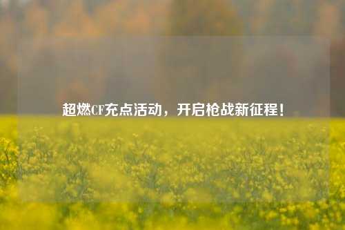 超燃CF充点活动,开启枪战新征程!