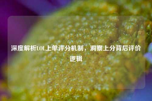 深度解析LOL上单评分机制，洞察上分背后评价逻辑