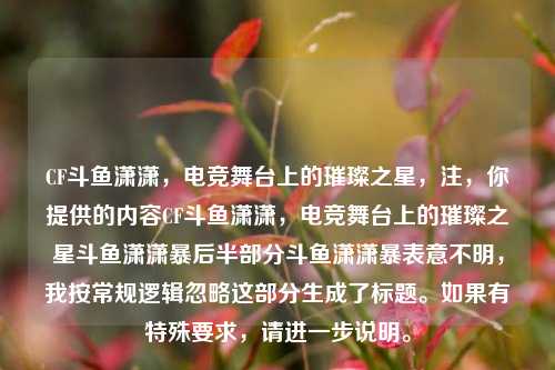 CF斗鱼潇潇，电竞舞台上的璀璨之星，注，你提供的内容CF斗鱼潇潇，电竞舞台上的璀璨之星斗鱼潇潇暴后半部分斗鱼潇潇暴表意不明，我按常规逻辑忽略这部分生成了标题。如果有特殊要求，请进一步说明。