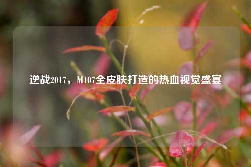 逆战2017，M107全皮肤打造的热血视觉盛宴