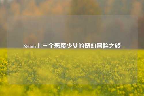 Steam上三个恶魔少女的奇幻冒险之旅