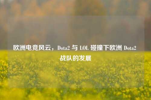 欧洲电竞风云,Dota2 与 LOL 碰撞下欧洲 Dota2 战队的发展