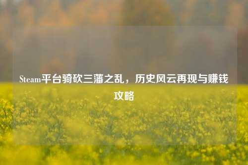 Steam平台骑砍三藩之乱,历史风云再现与赚钱攻略