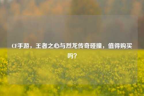CF手游，王者之心与烈龙传奇碰撞，值得购买吗？