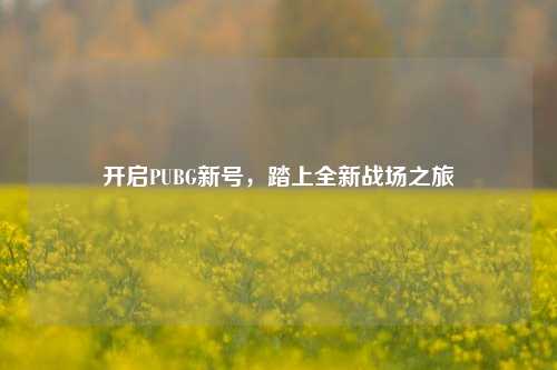 开启PUBG新号,踏上全新战场之旅