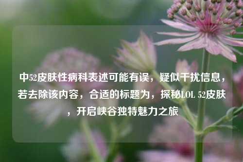 中52皮肤性病科表述可能有误,疑似干扰信息,若去除该内容,合适的标题为,探秘LOL 52皮肤,开启峡谷独特魅力之旅