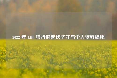 2022 年 LOL 狼行的起伏坚守与个人资料揭秘