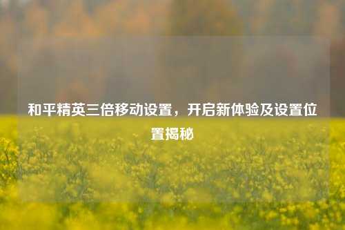 和平精英三倍移动设置,开启新体验及设置位置揭秘