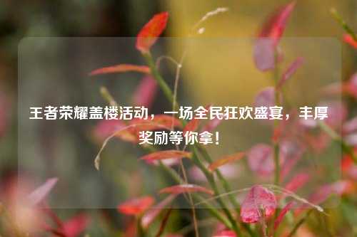 王者荣耀盖楼活动，一场全民狂欢盛宴，丰厚奖励等你拿！
