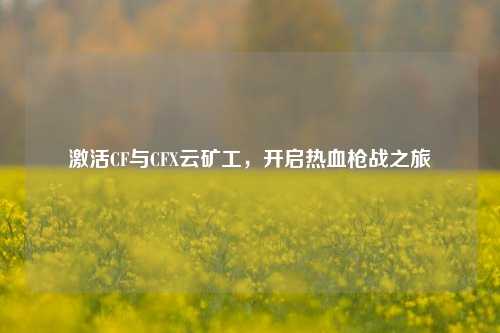 激活CF与CFX云矿工，开启热血枪战之旅