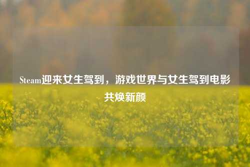 Steam迎来女生驾到,游戏世界与女生驾到电影共焕新颜